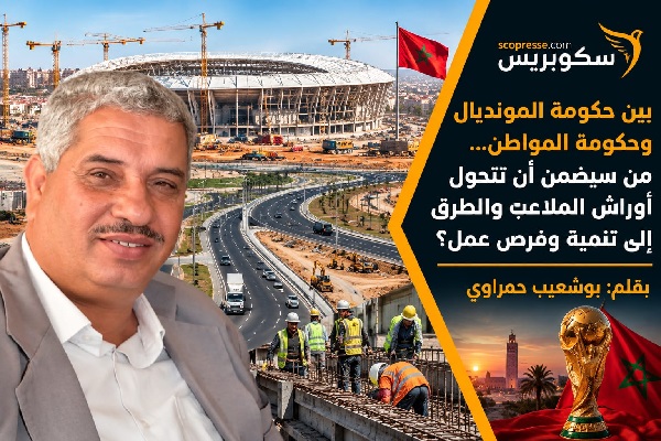 بين حكومة المونديال وحكومة المواطن&hellip; من سيضمن أن تتحول أوراش الملاعب والطرق إلى تنمية وفرص عمل؟